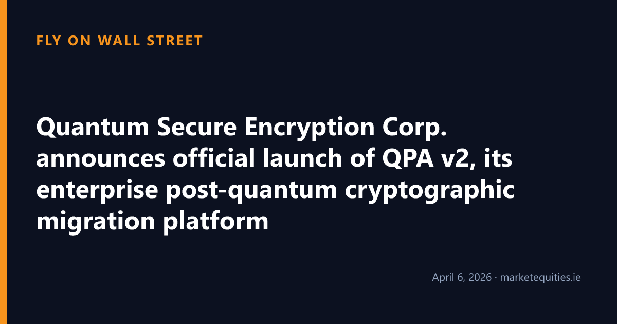 Fly on Wall Street: Quantum Secure Encryption Corp. announces official launch of QPA v2, its enterprise post-quantum…